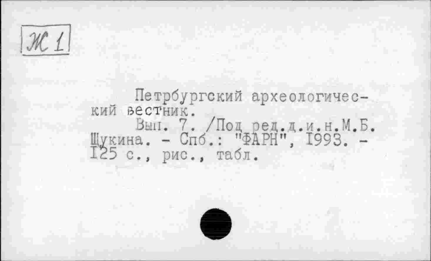 ﻿Ж£
Петрбургский археологический вестник.
Вып. 7. /Под ред.д.и.н.М.Б. Щукина. - Спб.: "ФАРН", 1993. -125 с., рис., табл.